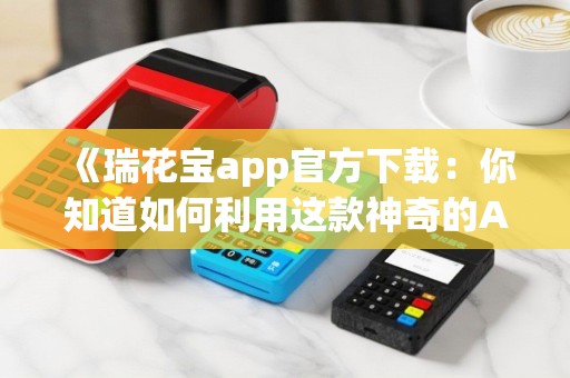 《瑞花宝app官方下载：你知道如何利用这款神奇的App吗？》