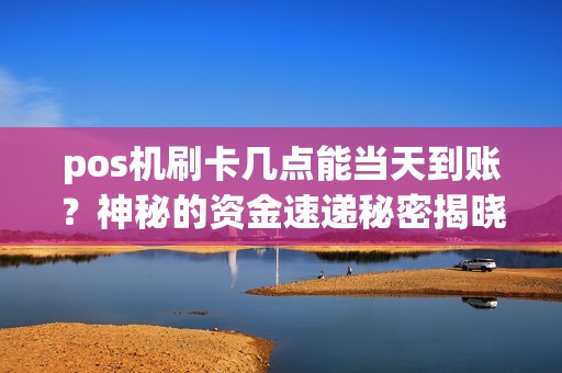 pos机刷卡几点能当天到账？神秘的资金速递秘密揭晓！