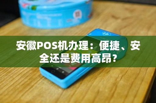 安徽POS机办理：便捷、安全还是费用高昂？