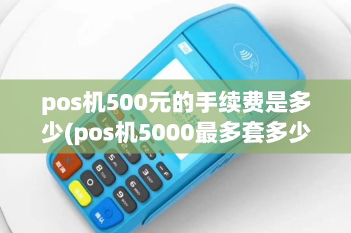 pos机500元的手续费是多少(pos机5000最多套多少)