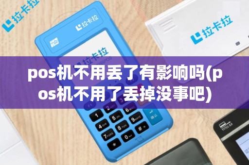 pos机不用丢了有影响吗(pos机不用了丢掉没事吧)