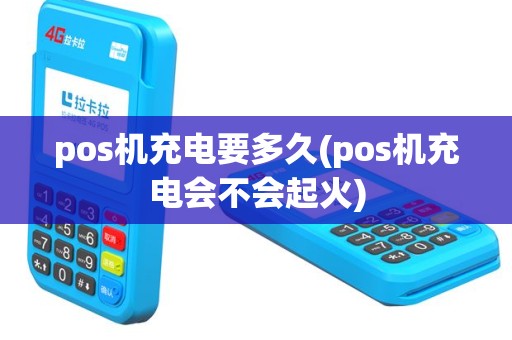 pos机充电要多久(pos机充电会不会起火)