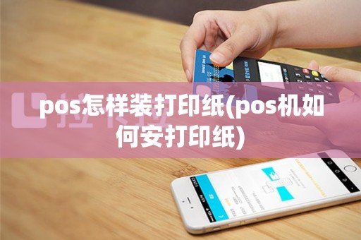 pos怎样装打印纸(pos机如何安打印纸)