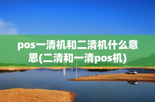 pos一清机和二清机什么意思(二清和一清pos机)