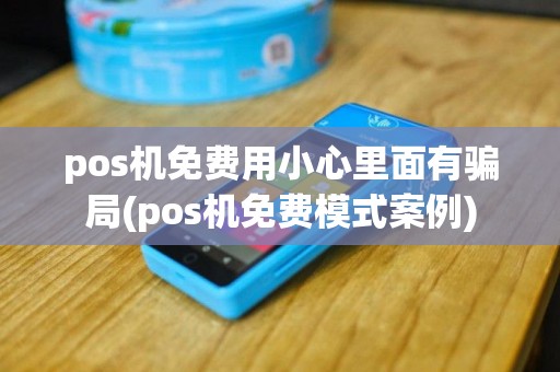 pos机免费用小心里面有骗局(pos机免费模式案例)