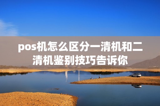 pos机怎么区分一清机和二清机鉴别技巧告诉你
