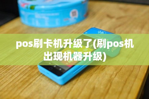 pos刷卡机升级了(刷pos机出现机器升级)