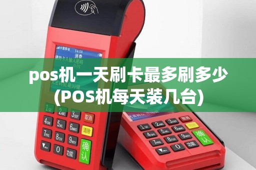 pos机一天刷卡最多刷多少(POS机每天装几台)