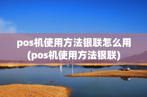 pos机使用方法银联怎么用(pos机使用方法银联)