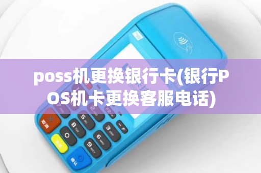 poss机更换银行卡(银行POS机卡更换客服电话)