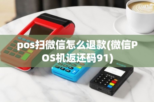 pos扫微信怎么退款(微信POS机返还码91)