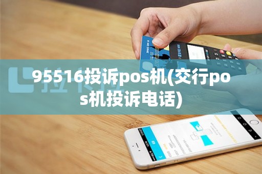 95516投诉pos机(交行pos机投诉电话)