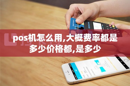 pos机怎么用,大概费率都是多少价格都,是多少