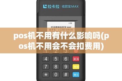 pos机不用有什么影响吗(pos机不用会不会扣费用)
