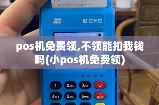 pos机免费领,不领能扣我钱吗(小pos机免费领)