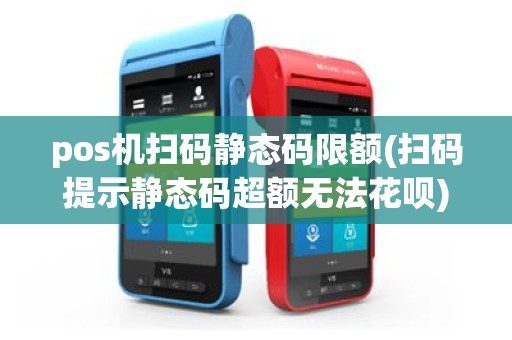 pos机扫码静态码限额(扫码提示静态码超额无法花呗)