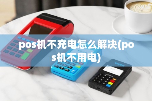pos机不充电怎么解决(pos机不用电)