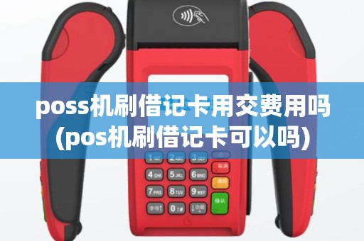 poss机刷借记卡用交费用吗(pos机刷借记卡可以吗)