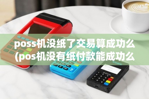 poss机没纸了交易算成功么(pos机没有纸付款能成功么)