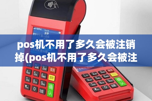 pos机不用了多久会被注销掉(pos机不用了多久会被注销)
