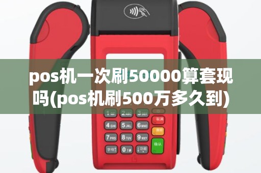 pos机一次刷50000算套现吗(pos机刷500万多久到)