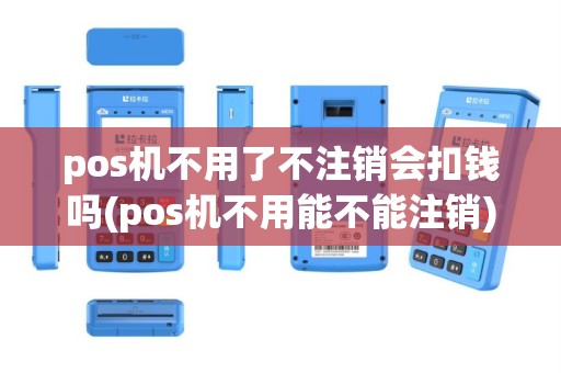 pos机不用了不注销会扣钱吗(pos机不用能不能注销)