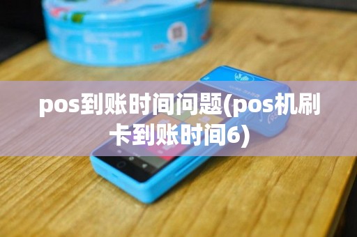 pos到账时间问题(pos机刷卡到账时间6)