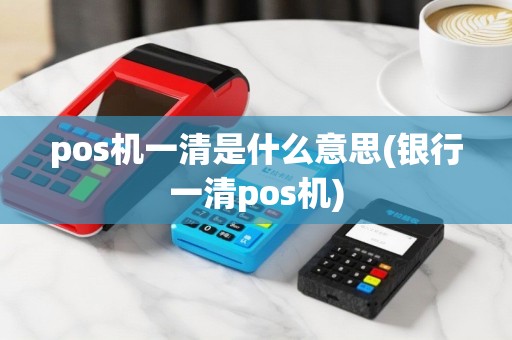 pos机一清是什么意思(银行一清pos机)