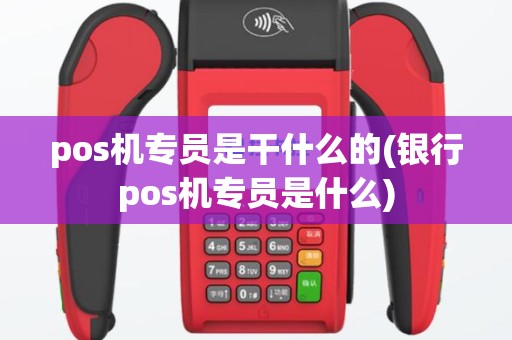pos机专员是干什么的(银行pos机专员是什么)