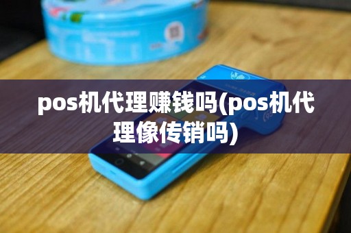 pos机代理赚钱吗(pos机代理像传销吗)