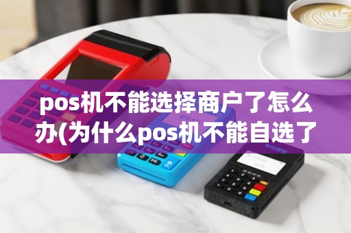 pos机不能选择商户了怎么办(为什么pos机不能自选了)