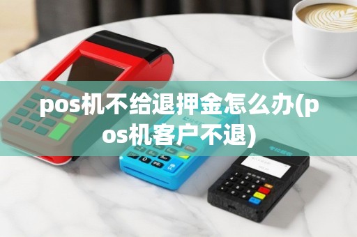 pos机不给退押金怎么办(pos机客户不退)