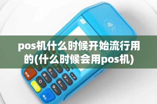 pos机什么时候开始流行用的(什么时候会用pos机)