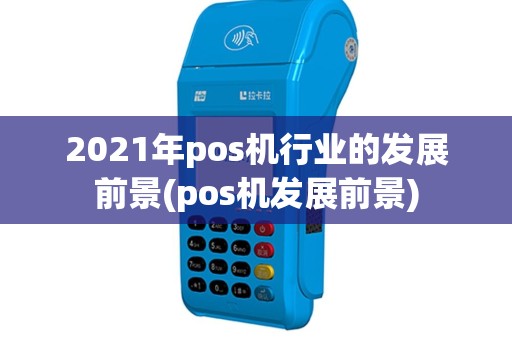 2021年pos机行业的发展前景(pos机发展前景)