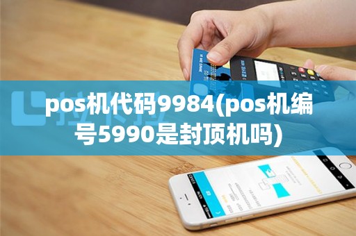 pos机代码9984(pos机编号5990是封顶机吗)