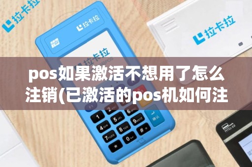 pos如果激活不想用了怎么注销(已激活的pos机如何注销)