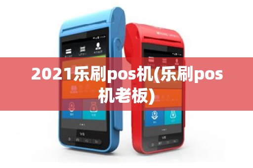 2021乐刷pos机(乐刷pos机老板)
