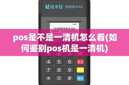 pos是不是一清机怎么看(如何鉴别pos机是一清机)