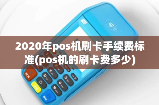 2020年pos机刷卡手续费标准(pos机的刷卡费多少)