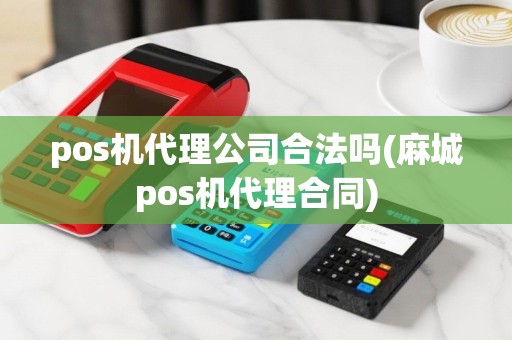 pos机代理公司合法吗(麻城pos机代理合同)