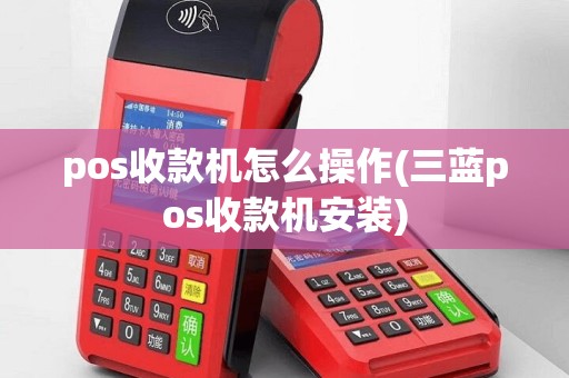 pos收款机怎么操作(三蓝pos收款机安装)