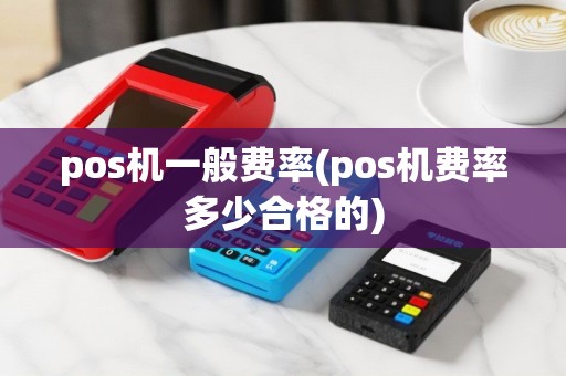 pos机一般费率(pos机费率多少合格的)