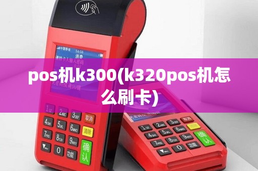 pos机k300(k320pos机怎么刷卡)
