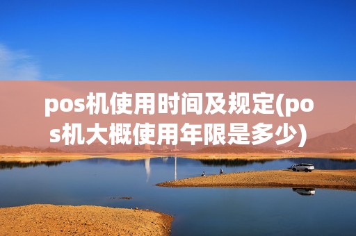 pos机使用时间及规定(pos机大概使用年限是多少)