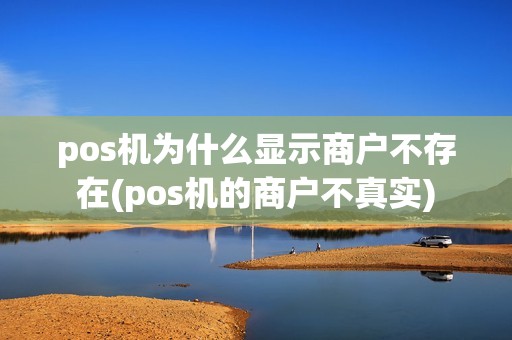 pos机为什么显示商户不存在(pos机的商户不真实)