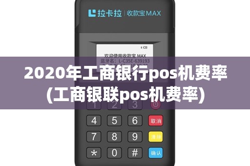 2020年工商银行pos机费率(工商银联pos机费率)