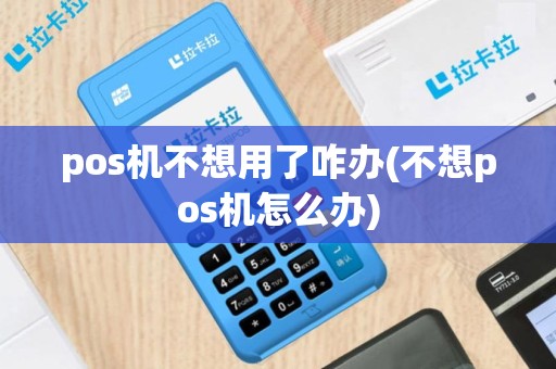 pos机不想用了咋办(不想pos机怎么办)