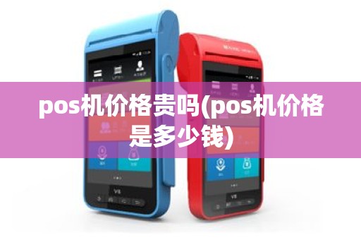 pos机价格贵吗(pos机价格是多少钱)