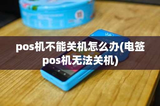 pos机不能关机怎么办(电签pos机无法关机)