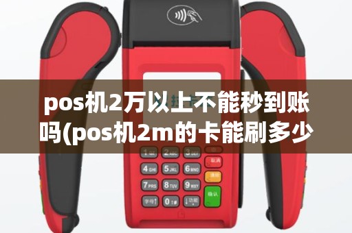 pos机2万以上不能秒到账吗(pos机2m的卡能刷多少)